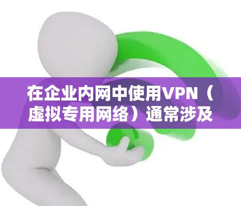 在企业内网中使用VPN（虚拟专用网络）通常涉及以下几个关键方面，以下是详细的解答和建议