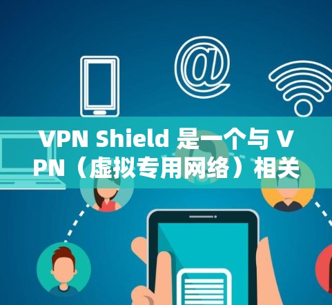VPN Shield 是一个与 VPN（虚拟专用网络）相关的术语，但具体含义可能因上下文而异。以下是几种可能的解释