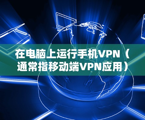 在电脑上运行手机VPN（通常指移动端VPN应用）的方法取决于你的具体需求，以下是几种常见情况及对应的解决方案