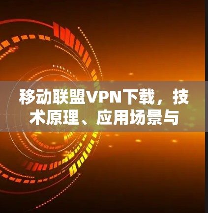 移动联盟VPN下载，技术原理、应用场景与未来展望