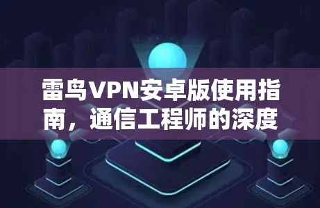 雷鸟VPN安卓版使用指南，通信工程师的深度解析