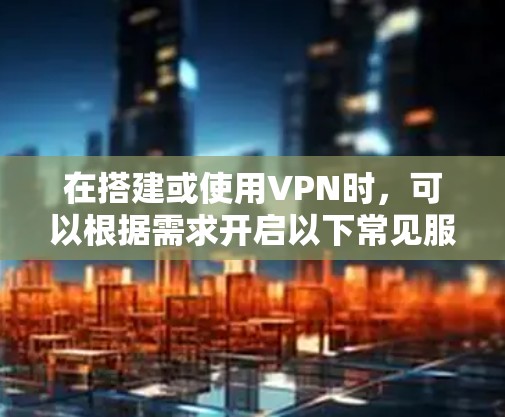 在搭建或使用VPN时，可以根据需求开启以下常见服务。以下分类适用于不同场景（如企业、个人或隐私保护）
