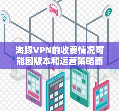 海豚VPN的收费情况可能因版本和运营策略而有所不同，以下是需要了解的关键信息