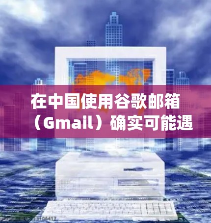 在中国使用谷歌邮箱（Gmail）确实可能遇到访问限制，因为谷歌的相关服务（包括Gmail、Google搜索、YouTube等）自2014年起在中国大陆受到屏蔽。以下是需要注意的关键点
