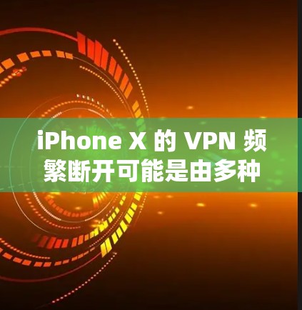 iPhone X 的 VPN 频繁断开可能是由多种原因引起的，以下是逐步排查和解决方案