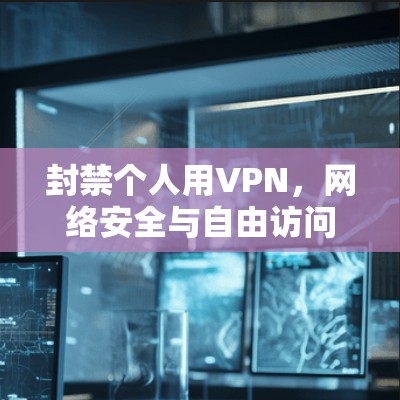 封禁个人用VPN，网络安全与自由访问的平衡之道