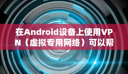 在Android设备上使用VPN（虚拟专用网络）可以帮助你保护隐私、绕过地理限制或增强公共网络的安全性。以下是一些最新的推荐和注意事项