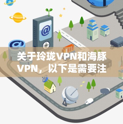 关于玲珑VPN和海豚VPN，以下是需要注意的关键信息