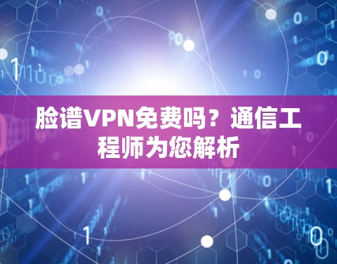 脸谱VPN免费吗？通信工程师为您解析