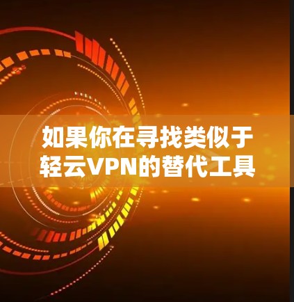 如果你在寻找类似于轻云VPN的替代工具，以下是一些建议和注意事项