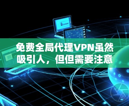 免费全局代理VPN虽然吸引人，但但需要注意安全性、稳定性、隐私风险以及法律合规性。以下是一些关键信息和建议