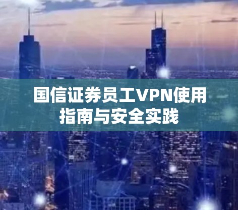 国信证券员工VPN使用指南与安全实践