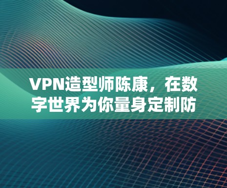 VPN造型师陈康，在数字世界为你量身定制防护服