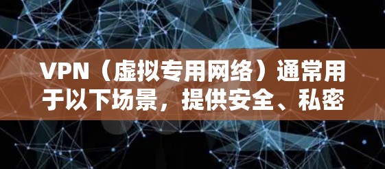 VPN（虚拟专用网络）通常用于以下场景，提供安全、私密的网络连接