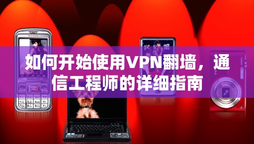 如何开始使用VPN翻墙，通信工程师的详细指南