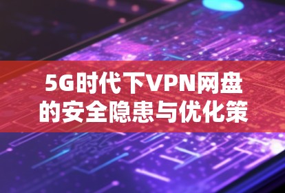 5G时代下VPN网盘的安全隐患与优化策略