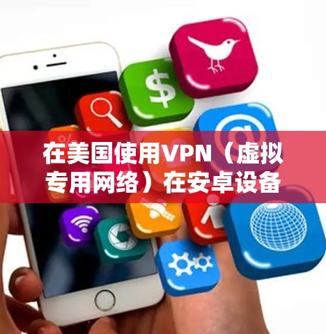 在美国使用VPN（虚拟专用网络）在安卓设备上是合法的，但需注意以下几点