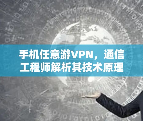 手机任意游VPN，通信工程师解析其技术原理与应用场景