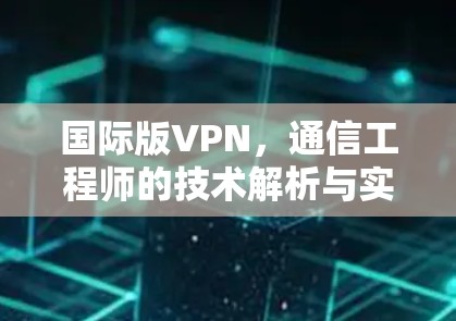 国际版VPN，通信工程师的技术解析与实用指南