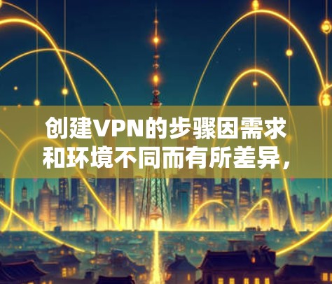 创建VPN的步骤因需求和环境不同而有所差异，以下是几种常见的方法