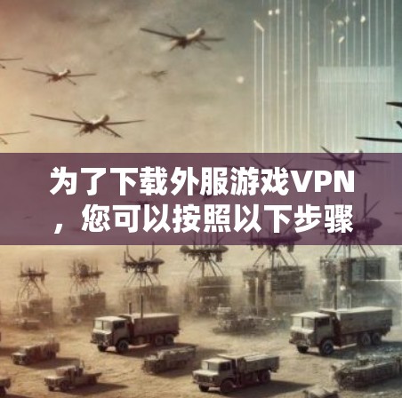 为了下载外服游戏VPN,您可以按照以下步骤操作