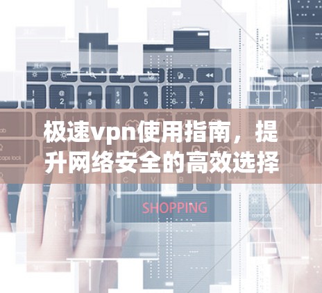 极速vpn使用指南,提升网络安全的高效选择