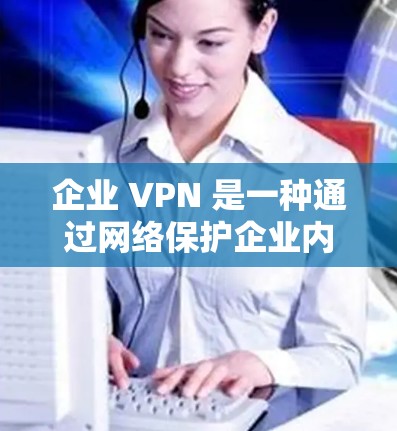 企业 VPN 是一种通过网络保护企业内部数据和用户隐私的技术,旨在确保数据安全和隐私保护。以下是关于企业 VPN 的详细分析和总结