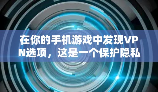 在你的手机游戏中发现VPN选项,这是一个保护隐私、避免被追踪的策略。以下是逐步的步骤,帮助你设置和使用VPN