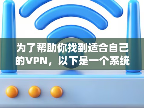 为了帮助你找到适合自己的VPN,以下是一个系统化的指南 为了帮助你找到适合自己的VPN,以下是一个系统化的指南