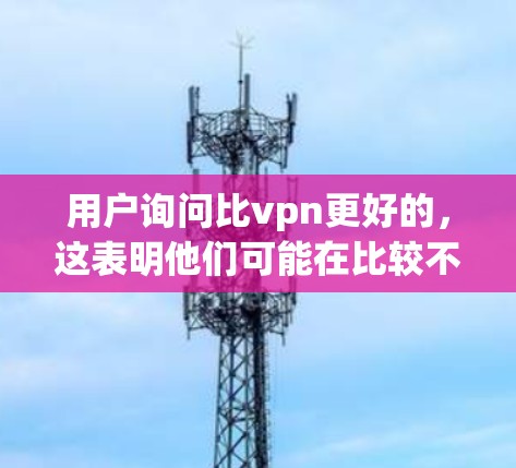 用户询问比vpn更好的,这表明他们可能在比较不同的产品或服务,想要选择一个更适合自己的选项。为了更好地帮助他们,我需要进一步了解他们的具体需求和背景信息。以下是我的思考过程