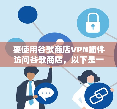 要使用谷歌商店VPN插件访问谷歌商店,以下是一个清晰的步骤指南