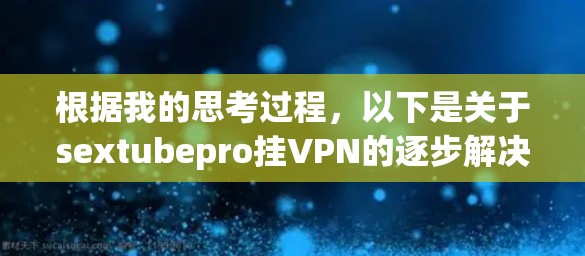 根据我的思考过程,以下是关于sextubepro挂VPN的逐步解决方案 根据我的思考过程,以下是关于sextubepro挂VPN的逐步解决方案