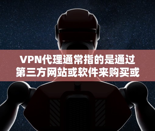 VPN代理通常指的是通过第三方网站或软件来购买或配置VPN服务。这些服务可能会提供额外的控制，如设置服务器、管理安全设置等。收费情况因平台而异，通常包括基础服务和高级功能的订阅或付费使用费用