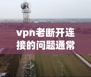 vpn老断开连接的问题通常涉及多个因素,以下是一些可能的解决步骤和建议 vpn老断开连接的问题通常涉及多个因素,以下是一些可能的解决步骤和建议