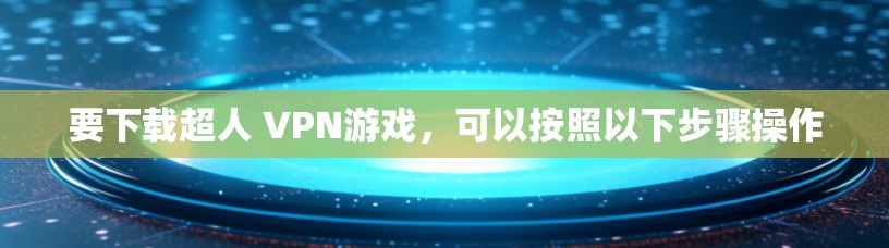 要下载超人 VPN游戏,可以按照以下步骤操作