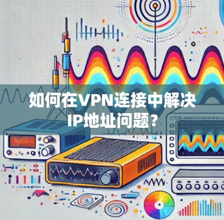 如何在VPN连接中解决IP地址问题? 如何在VPN连接中解决IP地址问题?