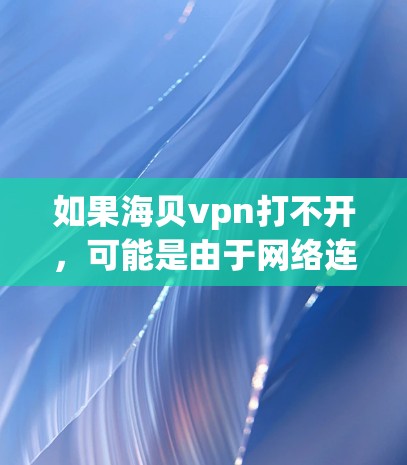 如果海贝vpn打不开,可能是由于网络连接问题、防火墙设置或设备固件问题等。以下是一些可能的原因和解决方法