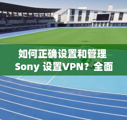 如何正确设置和管理 Sony 设置VPN?全面解析配置步骤与安全技巧 如何正确设置和管理 Sony 设置VPN?全面解析配置步骤与安全技巧