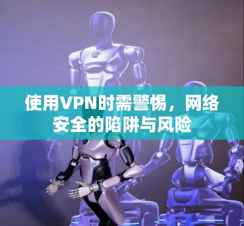 使用VPN时需警惕，网络安全的陷阱与风险