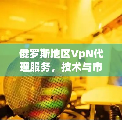 俄罗斯地区VpN代理服务,技术与市场现状分析
