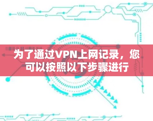 为了通过VPN上网记录，您可以按照以下步骤进行