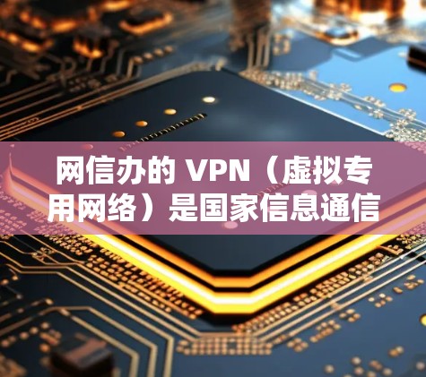 网信办的 VPN(虚拟专用网络)是国家信息通信管理司下属部门在网络信息安全方面的技术应用,主要用于增强网络传输的安全性和透明性。以下是其主要功能和应用