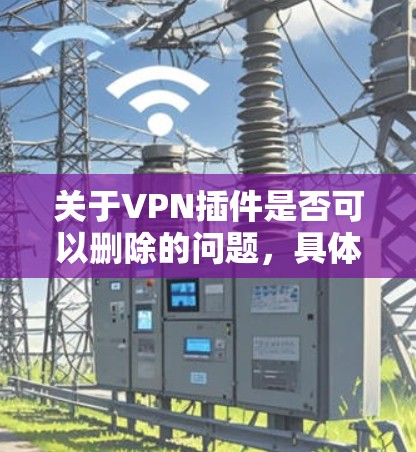 关于VPN插件是否可以删除的问题，具体操作取决于软件的配置和插件的类型。以下是一些常见的情况和解决方法