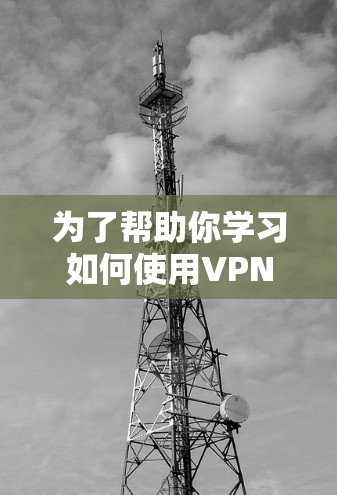 为了帮助你学习如何使用VPN,以下是分步指南