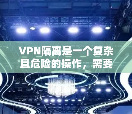 VPN隔离是一个复杂且危险的操作，需要谨慎对待。以下是总结和建议