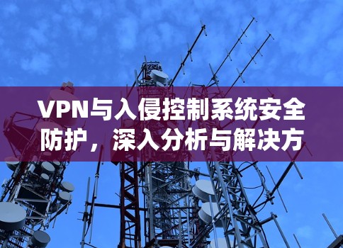 VPN与入侵控制系统安全防护，深入分析与解决方案