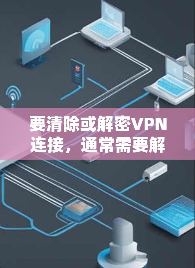 要清除或解密VPN连接，通常需要解密VPN的密钥。以下是几种常用的方法和工具，您可以根据自己的设备和环境选择合适的解决方案