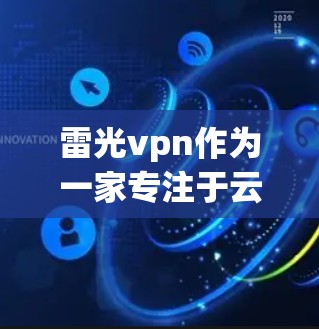 雷光vpn作为一家专注于云安全和数据加密的公司，提供多种服务包括云安全解决方案、数据加密工具和安全培训。注册雷光vpn，通常需要遵循以下步骤
