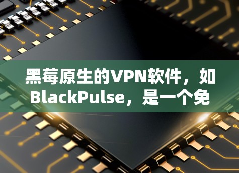 黑莓原生的VPN软件,如BlackPulse,是一个免费的选项,适合基本的VPN需求。以下是使用BlackPulse的步骤
