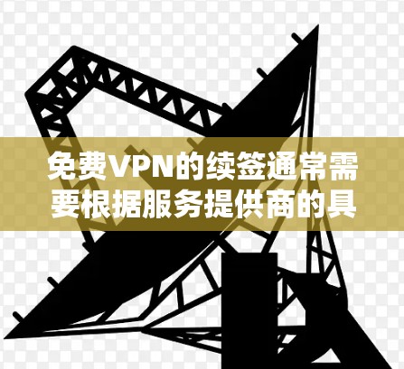 免费VPN的续签通常需要根据服务提供商的具体政策来决定。以下是一些常见的注意事项和步骤